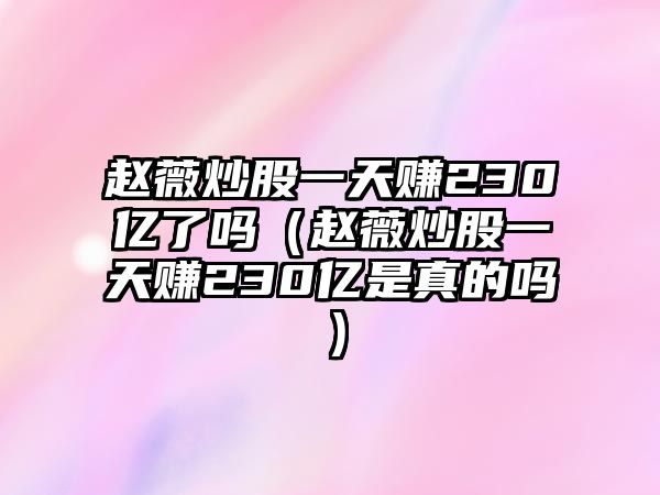 趙薇炒股一天賺230億了嗎（趙薇炒股一天賺230億是真的嗎）