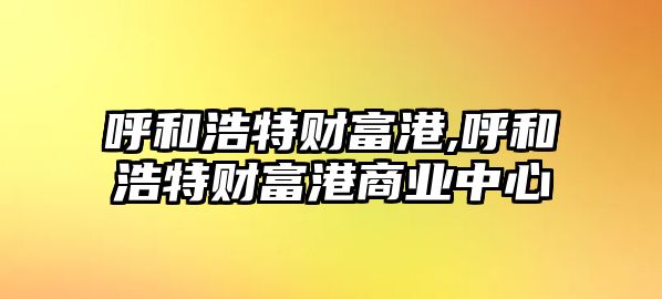 呼和浩特財(cái)富港,呼和浩特財(cái)富港商業(yè)中心