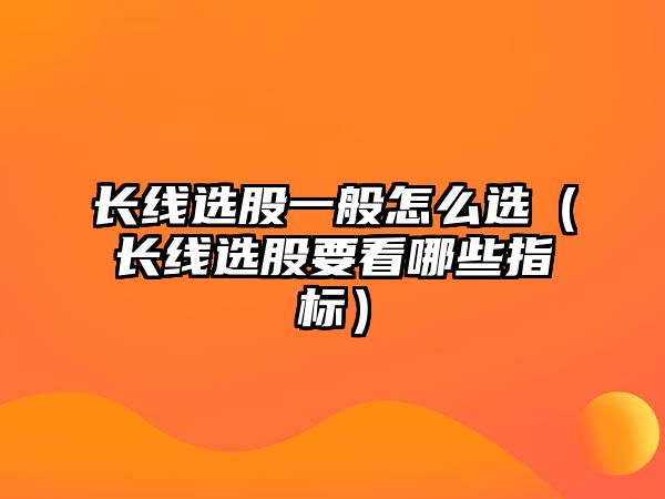 長線選股一般怎么選（長線選股要看哪些指標）