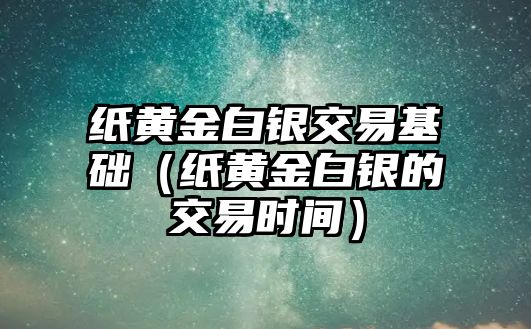 紙黃金白銀交易基礎(chǔ)（紙黃金白銀的交易時間）