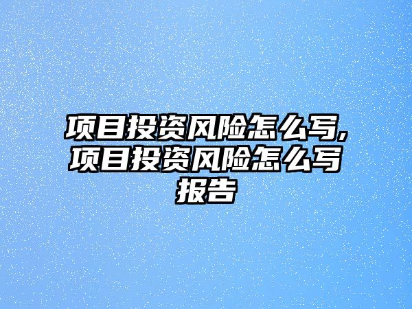 項目投資風險怎么寫,項目投資風險怎么寫報告