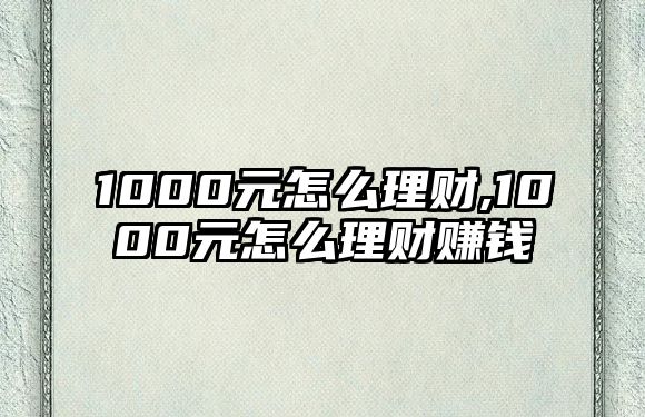 1000元怎么理財(cái),1000元怎么理財(cái)賺錢