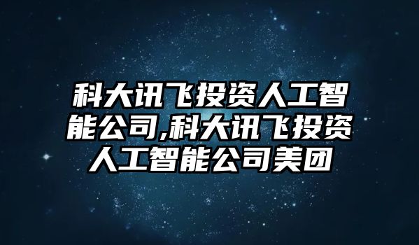 科大訊飛投資人工智能公司,科大訊飛投資人工智能公司美團(tuán)