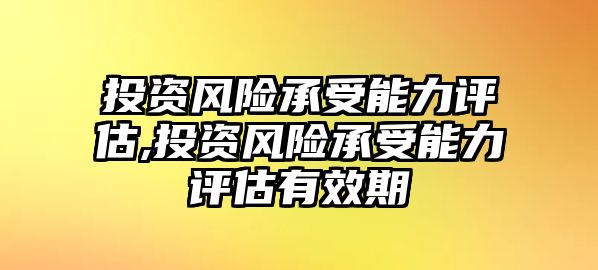 投資風(fēng)險(xiǎn)承受能力評(píng)估,投資風(fēng)險(xiǎn)承受能力評(píng)估有效期