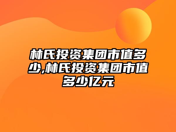 林氏投資集團市值多少,林氏投資集團市值多少億元