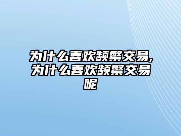 為什么喜歡頻繁交易,為什么喜歡頻繁交易呢