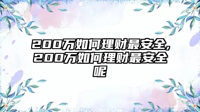 200萬(wàn)如何理財(cái)最安全,200萬(wàn)如何理財(cái)最安全呢