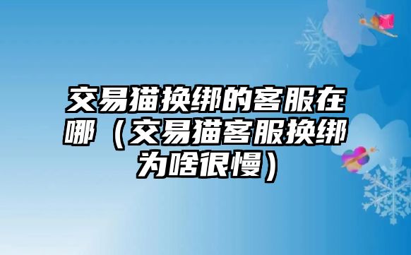 交易貓換綁的客服在哪（交易貓客服換綁為啥很慢）