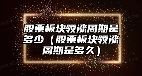 股票板塊領(lǐng)漲周期是多少（股票板塊領(lǐng)漲周期是多久）