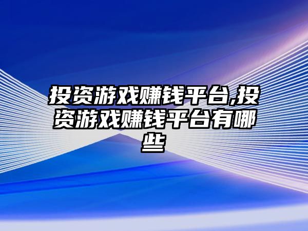 投資游戲賺錢平臺,投資游戲賺錢平臺有哪些