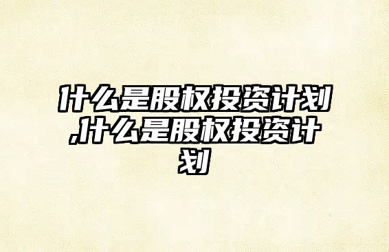 什么是股權(quán)投資計(jì)劃,什么是股權(quán)投資計(jì)劃