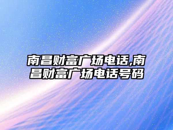 南昌財富廣場電話,南昌財富廣場電話號碼