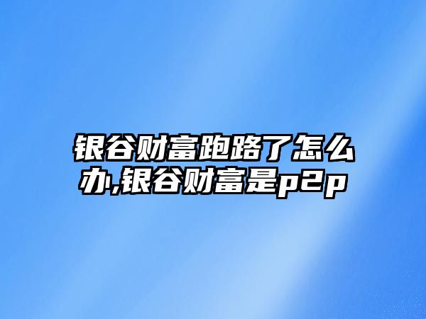 銀谷財(cái)富跑路了怎么辦,銀谷財(cái)富是p2p