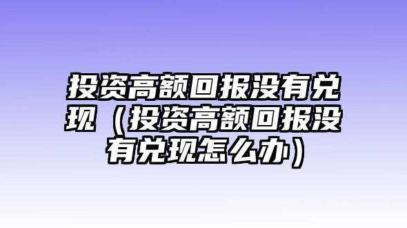 投資高額回報沒有兌現(xiàn)（投資高額回報沒有兌現(xiàn)怎么辦）