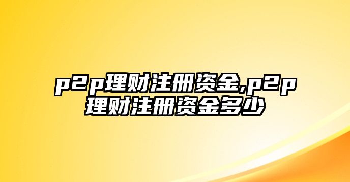 p2p理財注冊資金,p2p理財注冊資金多少