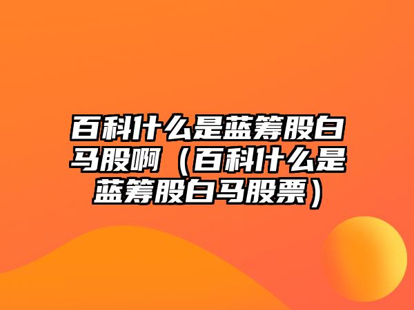 百科什么是藍(lán)籌股白馬股?。ò倏剖裁词撬{(lán)籌股白馬股票）