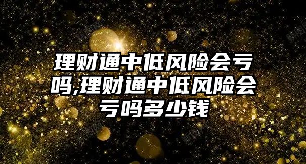 理財(cái)通中低風(fēng)險(xiǎn)會虧嗎,理財(cái)通中低風(fēng)險(xiǎn)會虧嗎多少錢