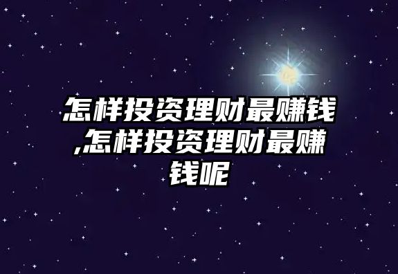 怎樣投資理財最賺錢,怎樣投資理財最賺錢呢