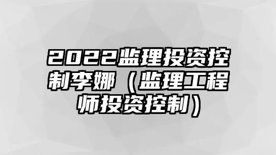 2022監(jiān)理投資控制李娜（監(jiān)理工程師投資控制）