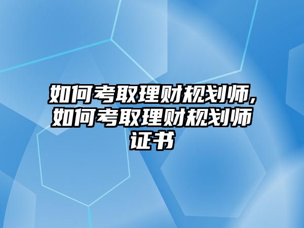 如何考取理財規(guī)劃師,如何考取理財規(guī)劃師證書