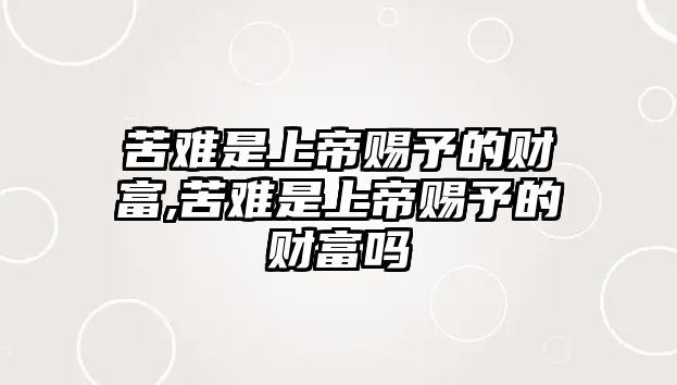 苦難是上帝賜予的財(cái)富,苦難是上帝賜予的財(cái)富嗎