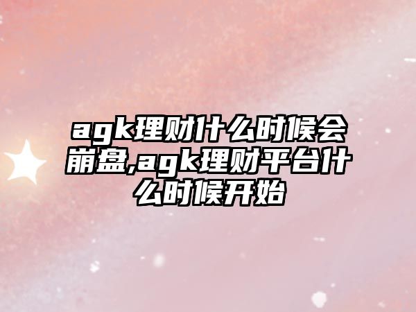 agk理財(cái)什么時(shí)候會(huì)崩盤(pán),agk理財(cái)平臺(tái)什么時(shí)候開(kāi)始