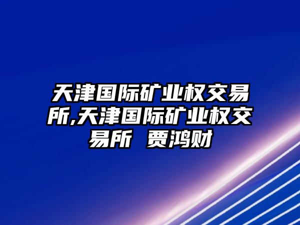 天津國際礦業(yè)權(quán)交易所,天津國際礦業(yè)權(quán)交易所 賈鴻財