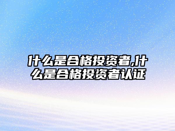 什么是合格投資者,什么是合格投資者認(rèn)證