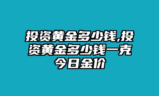 投資黃金多少錢,投資黃金多少錢一克今日金價