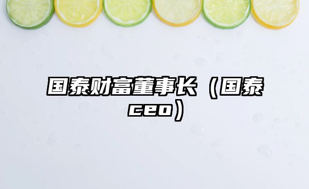 國(guó)泰財(cái)富董事長(zhǎng)（國(guó)泰ceo）