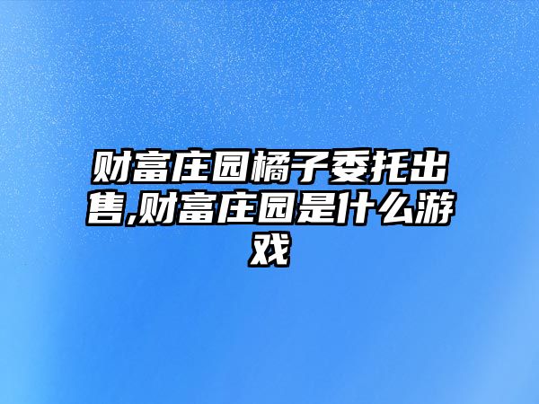 財富莊園橘子委托出售,財富莊園是什么游戲