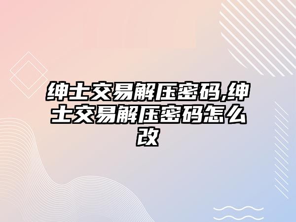 紳士交易解壓密碼,紳士交易解壓密碼怎么改