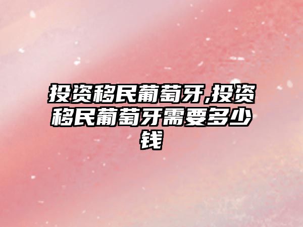 投資移民葡萄牙,投資移民葡萄牙需要多少錢