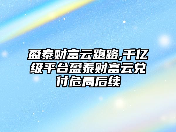 盈泰財富云跑路,千億級平臺盈泰財富云兌付危局后續(xù)