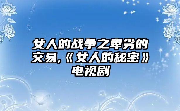 女人的戰(zhàn)爭之卑劣的交易,《女人的秘密》電視劇