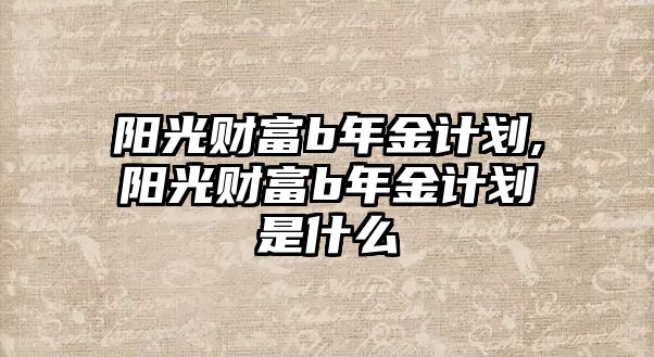 陽(yáng)光財(cái)富b年金計(jì)劃,陽(yáng)光財(cái)富b年金計(jì)劃是什么