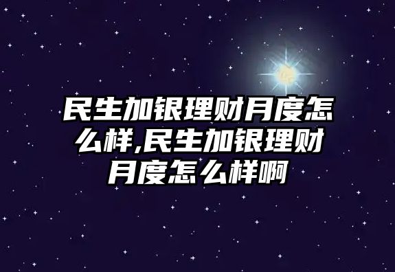 民生加銀理財(cái)月度怎么樣,民生加銀理財(cái)月度怎么樣啊