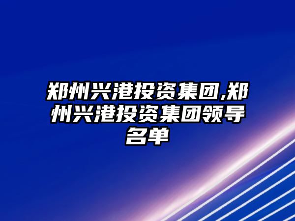 鄭州興港投資集團(tuán),鄭州興港投資集團(tuán)領(lǐng)導(dǎo)名單