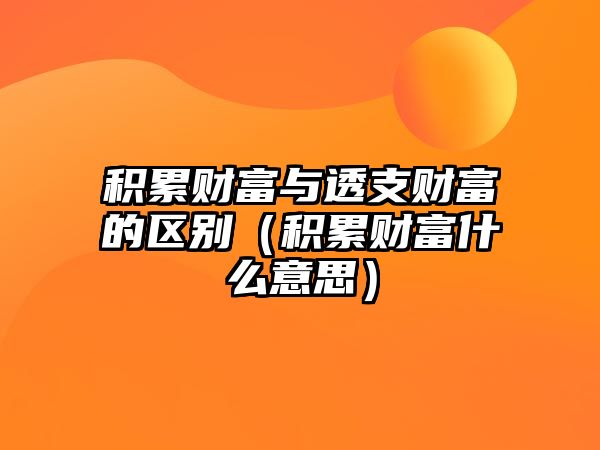 積累財(cái)富與透支財(cái)富的區(qū)別（積累財(cái)富什么意思）