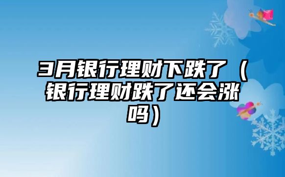 3月銀行理財下跌了（銀行理財?shù)诉€會漲嗎）