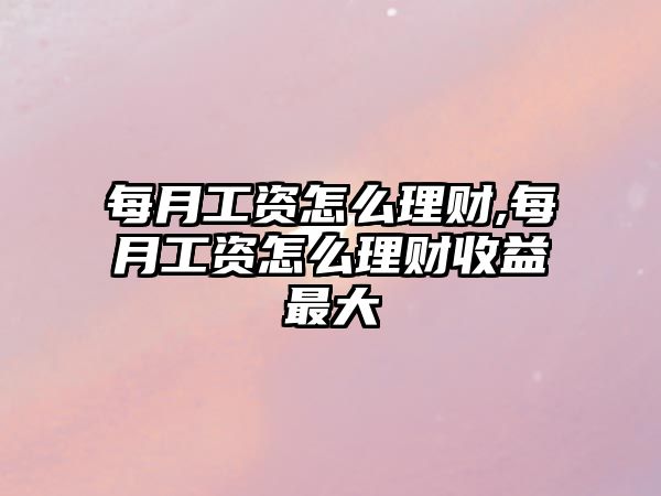 每月工資怎么理財,每月工資怎么理財收益最大