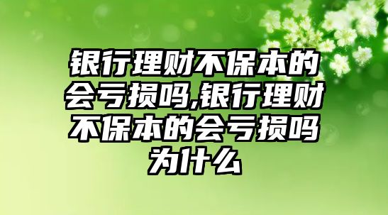 銀行理財不保本的會虧損嗎,銀行理財不保本的會虧損嗎為什么