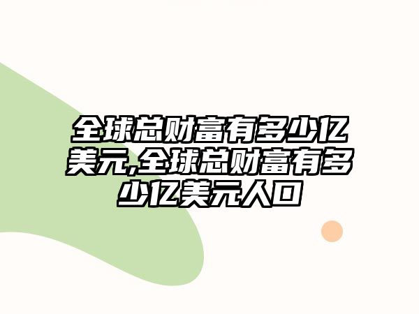 全球總財富有多少億美元,全球總財富有多少億美元人口