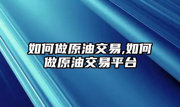 如何做原油交易,如何做原油交易平臺