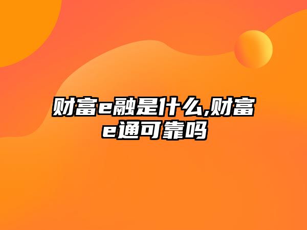 財(cái)富e融是什么,財(cái)富e通可靠嗎