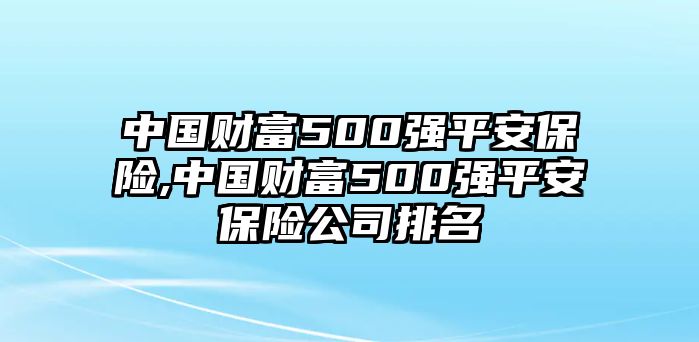 中國(guó)財(cái)富500強(qiáng)平安保險(xiǎn),中國(guó)財(cái)富500強(qiáng)平安保險(xiǎn)公司排名