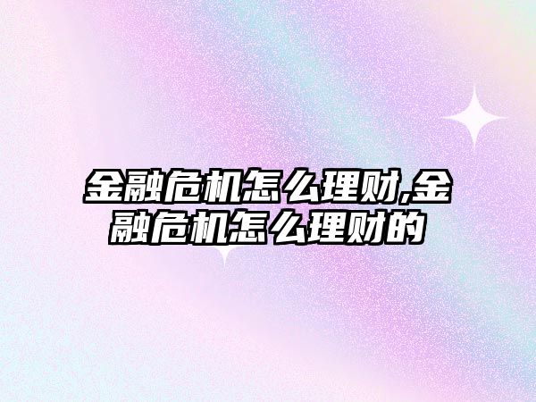 金融危機怎么理財,金融危機怎么理財?shù)? class=