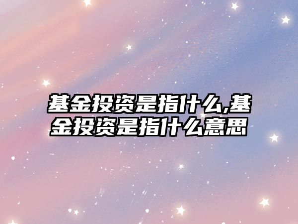 基金投資是指什么,基金投資是指什么意思