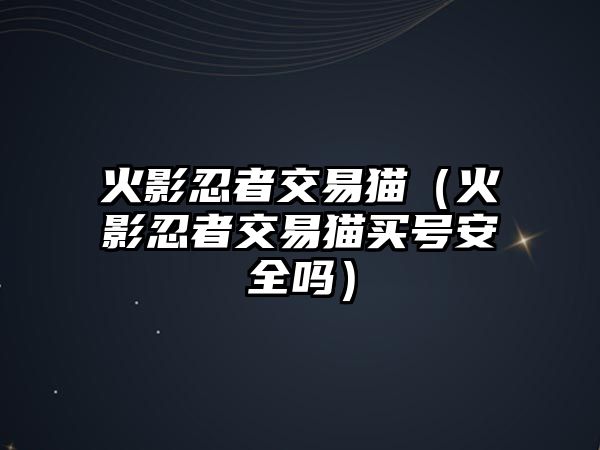 火影忍者交易貓（火影忍者交易貓買號(hào)安全嗎）