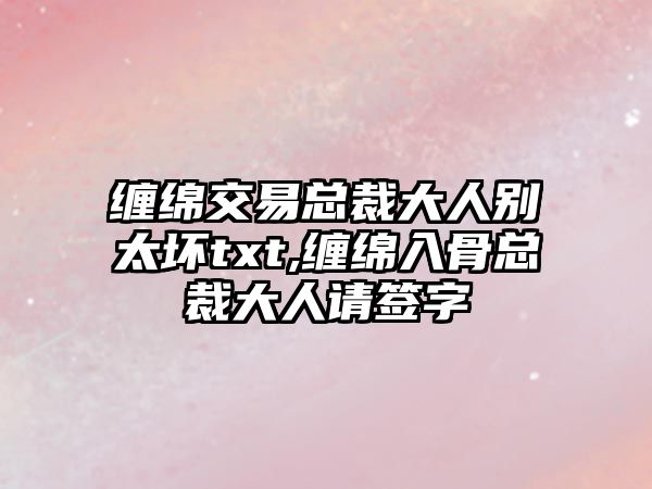 纏綿交易總裁大人別太壞txt,纏綿入骨總裁大人請(qǐng)簽字